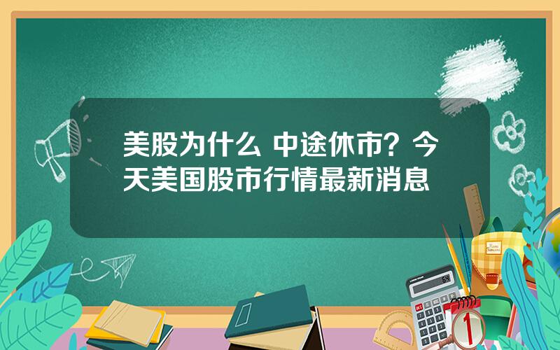 美股为什么 中途休市？今天美国股市行情最新消息